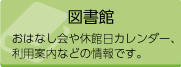 図書館 おはなし会や休館日カレンダー、利用案内などの情報です。