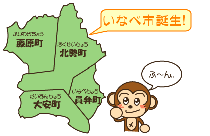 イラスト：藤原町・北勢町・大安町・員弁町で構成されたいなべ市、「いなべ市誕生！」、さるきち「ふ～ん。」