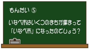 もんだい5：いなべ市はいくつのまちが集まって「いなべ市」になったのでしょう？
