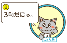 B：にゃんた「3町だにゃ。」