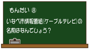 もんだい8：いなべ市情報番組（ケーブルテレビ）の名前はなんでしょう？